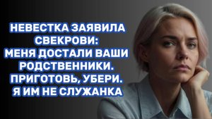 ИСТОРИИ ИЗ ЖИЗНИ: НЕВЕСТКА ЗАЯВИЛА СВЕКРОВИ: МЕНЯ ДОСТАЛИ ВАШИ РОДСТВЕННИКИ. ПРИГОТОВЬ, УБЕРИ. Я ИМ