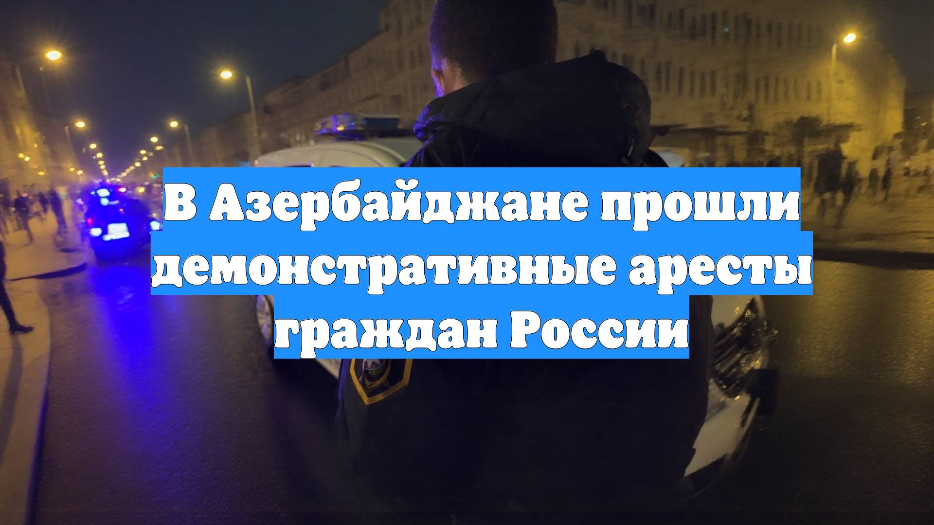 В Азербайджане прошли демонстративные аресты граждан России