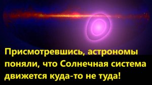 Присмотревшись, астрономы поняли, что Солнечная система движется куда-то не туда!