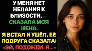 У меня нет желания к близости — сказала моя жена. Я встал и ушёл, а её подруга сказала: «Эй, подожди