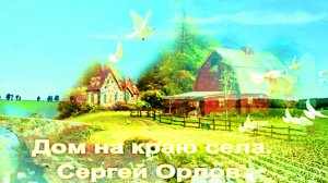 Дом на краю села.  Сергей Орлов.