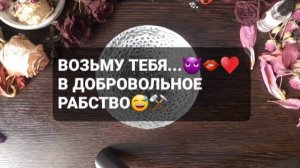 ВОЗЬМУ ТЕБЯ...В ДОБРОВОЛЬНОЕ РАБСТВО!!! ГАДАНИЕ НА ВОСКЕ