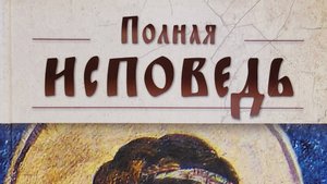 Книга: "Полная исповедь. Подготовка к таинству Покаяния по наставлениям святых и подвижников