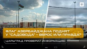 Флаг Азербайджана поднят у "Садовода" – вброс или правда? Царьград проверил информацию