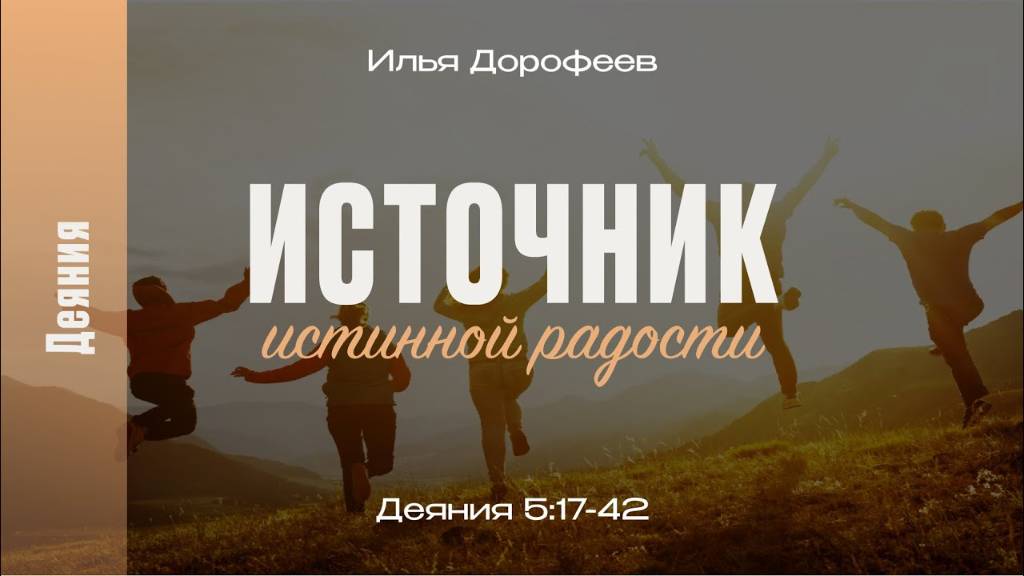 Источник истинной радости. Деяния 5:17-42; Илья Дорофеев
