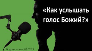 Бодрое утро 03.07.25 - «Как услышать голос Божий?»