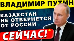 Казахстан не отвернется! Путин объяснил почему!