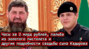 Часы за 2 млрд рублей, пальба из золотого пистолета и другие подробности свадьбы сына Кадырова
