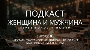 Выпуск 8. Женщина и мужчина. Как стать Счастливой Женщиной — не «за счёт мужчины», а вместе с ним