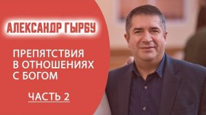 АЛЕКСАНДР ГЫРБУ ⧸ Препятствия в отношениях с Богом ⧸ ЧАСТЬ 2
