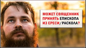 МОЖЕТ ЛИ СВЯЩЕННИК ПРИНЯТЬ ЕПИСКОПА ИЗ ЕРЕСИ?