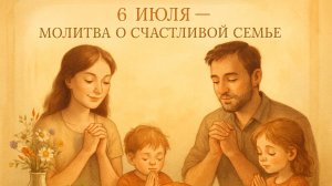 6 ИЮЛЯ — МОЛИТВА О СЧАСТЛИВОЙ СЕМЬЕ. Как вернуть тепло в дом и наладить отношения