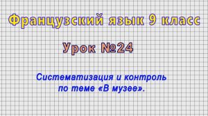 Французский язык 9 класс (Урок№24 - Систематизация и контроль по теме «В музее».)