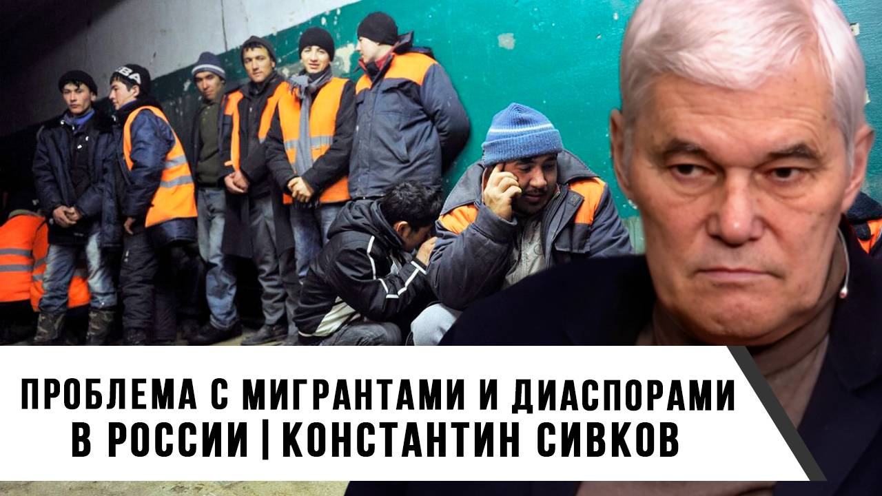 Константин Сивков | Проблема с мигрантами и диаспорами в России