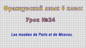 Французский язык 6 класс (Урок№24 - Les musées de Paris et de Moscou.)
