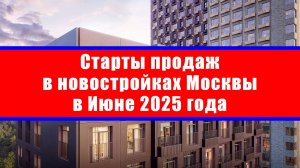 Старты продаж в новостройках Москвы в Июне 2025 года
