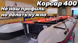 Лодка Корсар 400 . Не наш профиль , но делать нужно .