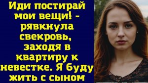 ИСТОРИИ ИЗ ЖИЗНИ: ИДИ ПОСТИРАЙ МОИ ВЕЩИ! - РЯВКНУЛА СВЕКРОВЬ, ЗАХОДЯ В КВАРТИРУ К НЕВЕСТКЕ. Я БУДУ