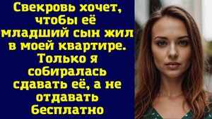 ИСТОРИИ ИЗ ЖИЗНИ: СВЕКРОВЬ ХОЧЕТ, ЧТОБЫ ЕЁ МЛАДШИЙ СЫН ЖИЛ В МОЕЙ КВАРТИРЕ. ТОЛЬКО Я СОБИРАЛАСЬ