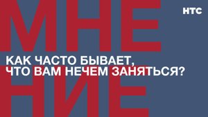 Мнение: Как часто бывает, что вам нечем заняться?