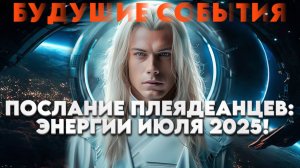 ПОСЛАНИЕ ПЛЕЯДЕАНЦЕВ: ЭНЕРГИИ ИЮЛЯ 2025! | Абсолютный Ченнелинг
