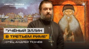 "Учёный эллин в Третьем Риме": Трагедия и подвиг Преподобного Максима Грека — отец Андрей Ткачёв