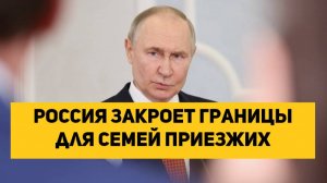 Россия закроет границы для семей приезжих