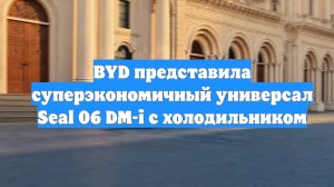 BYD представила суперэкономичный универсал Seal 06 DM-i с холодильником