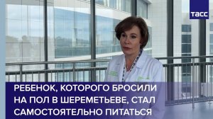 Ребенок, которого бросили на пол в Шереметьеве, стал самостоятельно питаться