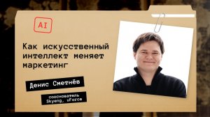 AI ВЗЛАМЫВАЕТ МАРКЕТИНГ: кейсы от Дениса Сметнёа - сооснователя Skyeng и uForce
