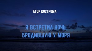 Егор Кострома - Я встретил ночь, бродившую у моря