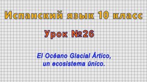 Испанский язык 10 класс (Урок№26 - El Océano Glacial Ártico, un ecosistema único.)