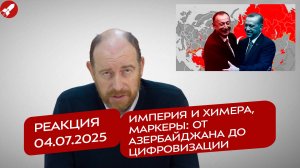 Реакция 4.07.2025 Империя и химера, маркеры: от Азербайджана до цифровизации