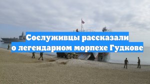 Сослуживцы рассказали о легендарном морпехе Гудкове