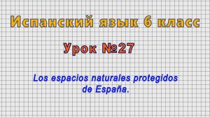 Испанский язык 6 класс (Урок№27 - Los espacios naturales protegidos de España.)