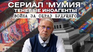 СЕРИАЛ "МУМИЯ". ТЕНЕВЫЕ ИНОАГЕНТЫ. ВОЙНА ЗА ОБРАЗ БУДУЩЕГО. СЕРГЕЙ ПЕРЕСЛЕГИН