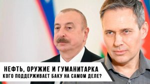 Александр Артамонов | Нефть, оружие и гуманитарка | Кого поддерживает Баку на самом деле?