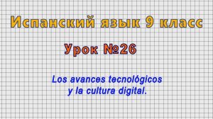 Испанский язык 9 класс (Урок№26 - Los avances tecnológicos y la cultura digital.)