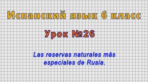 Испанский язык 6 класс (Урок№26 - Las reservas naturales más especiales de Rusia.)