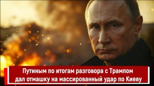Путиным по итогам разговора с Трампом дал отмашку на массированный удар по Киеву