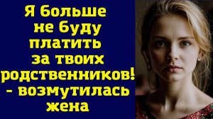 ИСТОРИИ ИЗ ЖИЗНИ: Я БОЛЬШЕ НЕ БУДУ ПЛАТИТЬ ЗА ТВОИХ РОДСТВЕННИКОВ! - ВОЗМУТИЛАСЬ ЖЕНА