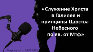 Бодрое утро 04.07.25 - «Служение Христа в Галилее и принципы Царства Небесного по ев. от Мтф»