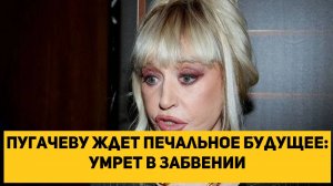 Пугачеву ждет печальное будущее: умрет в забвении
