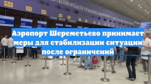 Аэропорт Шереметьево принимает меры для стабилизации ситуации после ограничений
