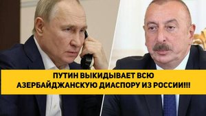 ПУТИН ВЫКИДЫВАЕТ ВСЮ АЗЕРБАЙДЖАНСКУЮ ДИАСПОРУ ИЗ РОССИИ!!!