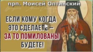 Если кому  ЭТО сделаете – за то Помилованы будете   прп. Моисея