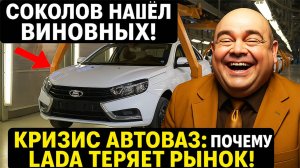 СОКОЛОВ НАШЕЛ ВИНОВНЫХ! Кризис АвтоВАЗа! почему LADA не продается!?