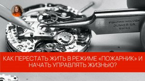 Как перестать жить в режиме «пожарник» и начать управлять своей жизнью?