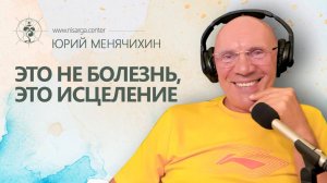 Это не болезнь, это исцеление. Юрий Менячихин