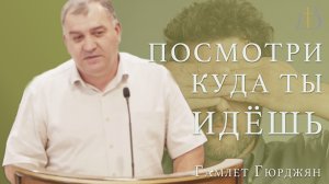 "Посмотри куда ты идёшь" - Гамлет Гюрджян | Проповедь